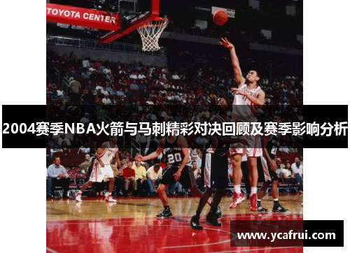 2004赛季NBA火箭与马刺精彩对决回顾及赛季影响分析