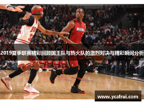 2019夏季联赛精彩回顾国王队与热火队的激烈对决与精彩瞬间分析