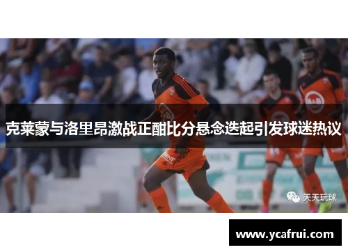克莱蒙与洛里昂激战正酣比分悬念迭起引发球迷热议
