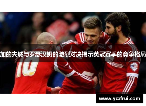 加的夫城与罗瑟汉姆的激烈对决揭示英冠赛季的竞争格局