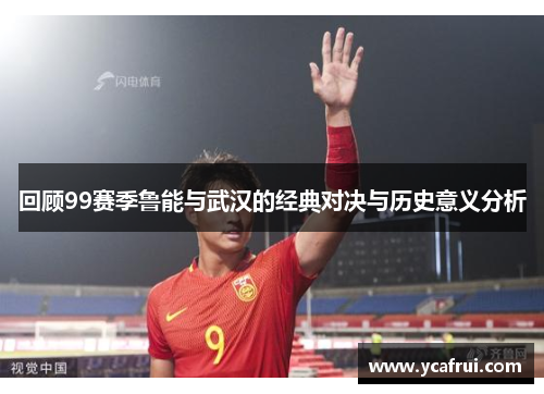 回顾99赛季鲁能与武汉的经典对决与历史意义分析
