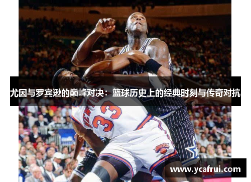 尤因与罗宾逊的巅峰对决：篮球历史上的经典时刻与传奇对抗