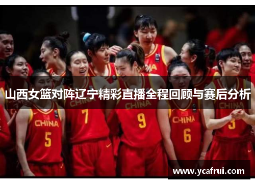 山西女篮对阵辽宁精彩直播全程回顾与赛后分析