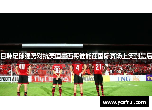 日韩足球强势对抗美国墨西哥谁能在国际赛场上笑到最后