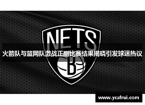 火箭队与篮网队激战正酣比赛结果揭晓引发球迷热议