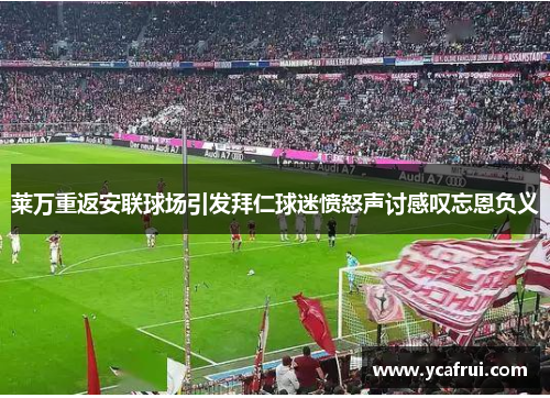 莱万重返安联球场引发拜仁球迷愤怒声讨感叹忘恩负义 莱万重返安联球场引发拜仁球迷愤怒声讨感叹忘恩负义